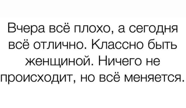 Вчера всё плохо а сегодня всё отлично Классно быть женщиной Ничего не происходит но всё меняется
