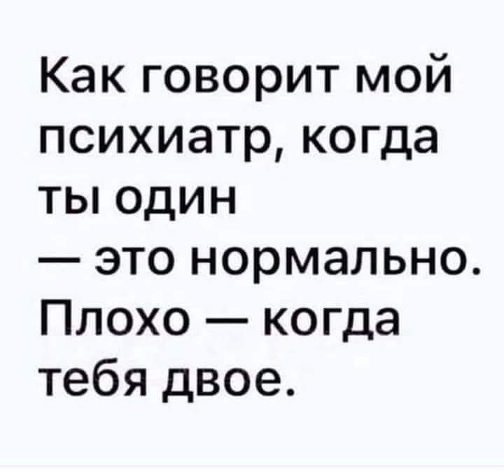 Как говорит мой психиатр когда ты один это нормально Плохо когда тебя двое