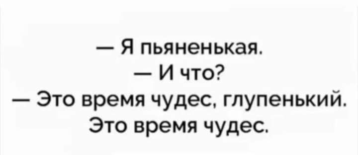 Я пьяненькая И что Это время чудес глупенький Это время чудес