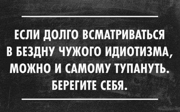 ЕСЛИ дОЛГО ВСМАТРИВАТЬСЯ В БЕЗДНУ ЧУЖОГО ИдИОТИЗМА МОЖНО И САМОМУ ТУПАНУТЬ БЕРЕГИТЕ СЕБЯ