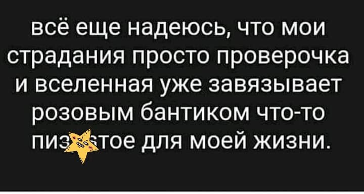 всё еще надеюсь что мои страдания просто проверочка и вселенная уже завязывает розовым бантиком что то пифтое для моей жизни