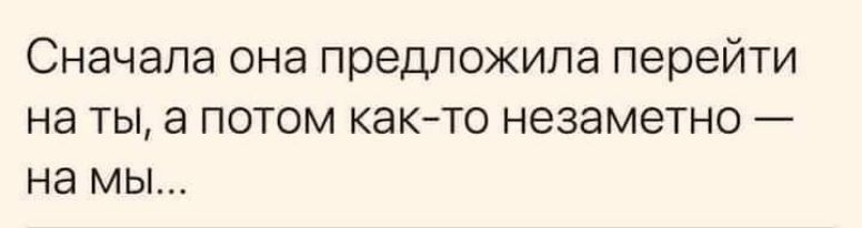 Сначала она предложила перейти на ты а потом както незаметно на Мы