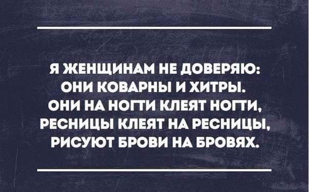 я ЖЕНЩИНАМ НЕ ПОПЕРЯЮ ОНИ КОВАРНЫ И ХИТРЫ ОНИ НА НОПИ КЛЕЯТ НОПИ РЕСНИЦЫ КЛЕЯТ НА РЕСНИЦЫ РИСУЮТ БРОВИ НА БРОВЯХ