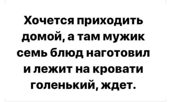 Хочется приходить домой а там мужик семь блюд наготовил и лежит на кровати голенький ждет