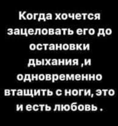 Когда хочется эацеловать его до остановки дыхания и одновременно стащить ноги это и есть любовь