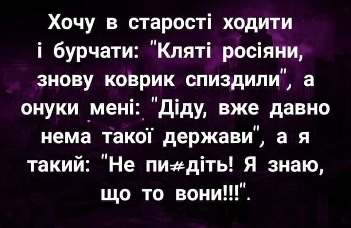 Хочу в старості ходити і бурчати Кляті росіяни знову коврик спиздили а онуки _мені діду вже давно нема такоп держави а я такий Не пидіть Я знаю що то вони