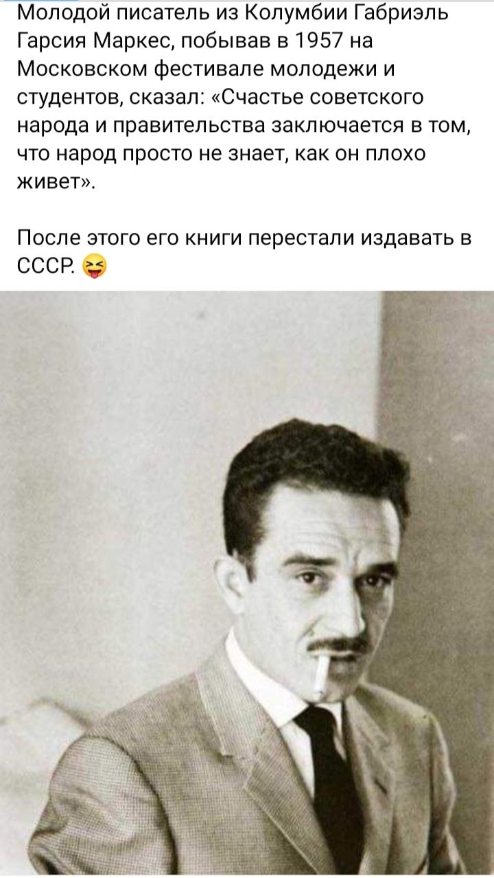 Йдой писатель из Колумбии Габриэль Гарсия Маркес побывав 51957 на Московском фестивале молодежи и студентов сказал Счастье советского народа и правительства заключается в том что народ просто не знает как он плохо живет После этого его книги перестали издавать в СССР