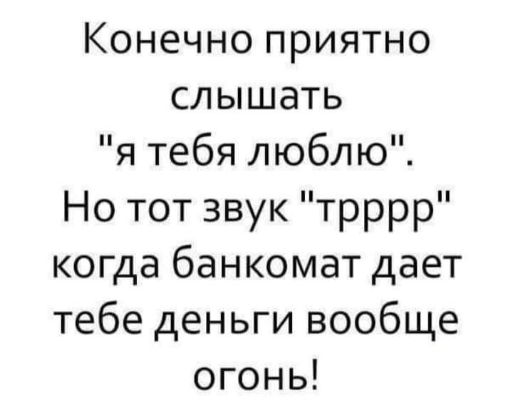 Конечно приятно слышать я тебя люблю Но тот звук трррр когда банкомат дает тебе деньги вообще огонь