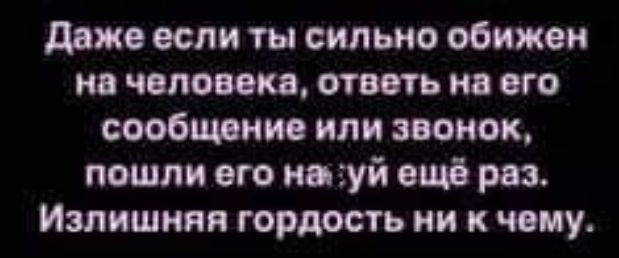 даже если ты сильно обижен и чвпшкз ответь на его сообщим или звонок пошли ого ингуй ещо роз Излишняя гордость ни к чему
