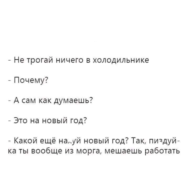 Не трогай НИЧЕГО В ХОЛОДИЛЬНИКЭ Почему _ А сам как думаешь Это на новый год Какой ещё науй новый год Так пичдуйй ка ты вообще из морга мешаешь работать