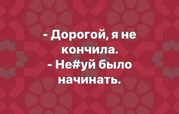 дорогой я не кончила Неуй было начинать