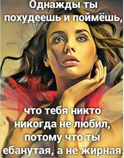 Однажды ты похудеешь и поймёшь Ч что тебя никто никогда не любил потому что гы ебанутая а неЁЁирная