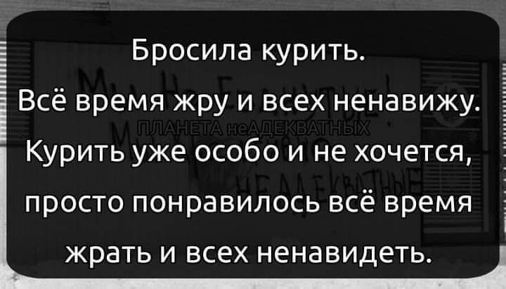 Бросила курить Всё время жру и всех ненавижу Курить уже особо и не хочется ПРОСТО ПОНРЗВИЛОСЬ ВСЁ время 1 жрать И ВСЕХ ненавидеть