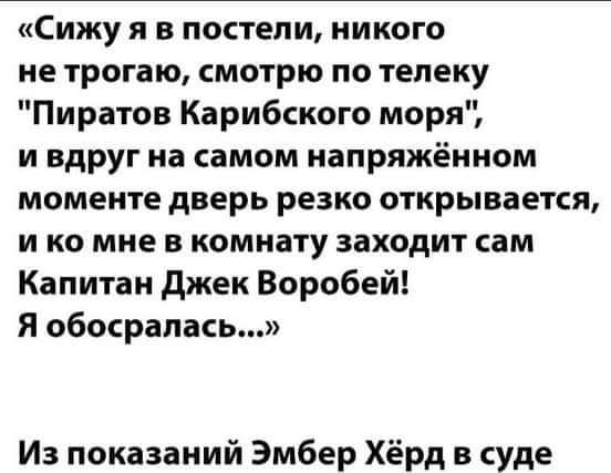 Сижу я в постели никого не трогаю смотрю по телеку Пиратов Карибского моря и вдруг на самом напряжённом моменте дверь резко открывается и ко мне в комнату заходит сам Капитан джек Воробей Я обосрапась Из показаний Эмбер Хёрд в суде