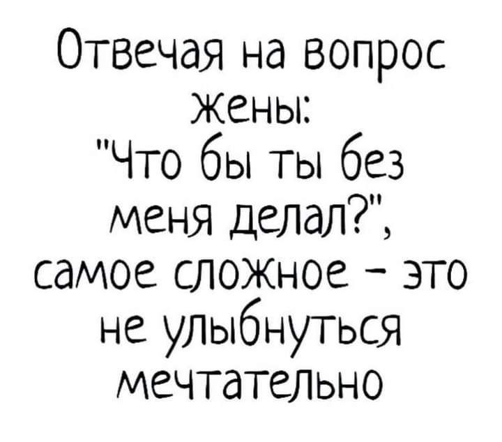 Отвечая на вопрос жены Что бы ты без меня делал самое слокное это не улыбнуться мечтательно