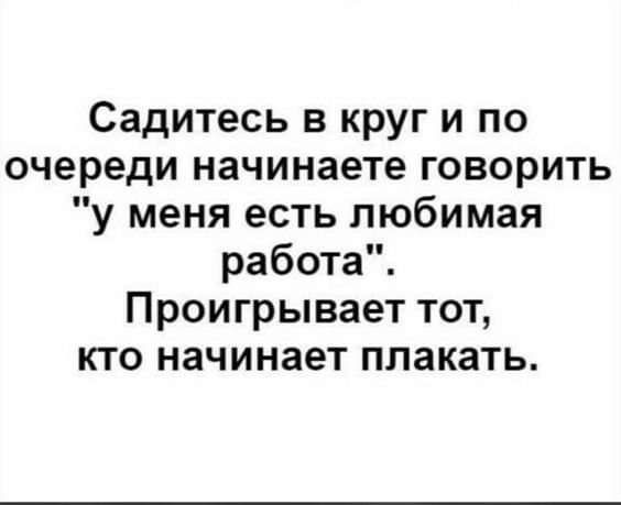 Садитесь в круг и по очереди начинаете говорить у меня есть любимая работа Проигрывает тот кто начинает плакать