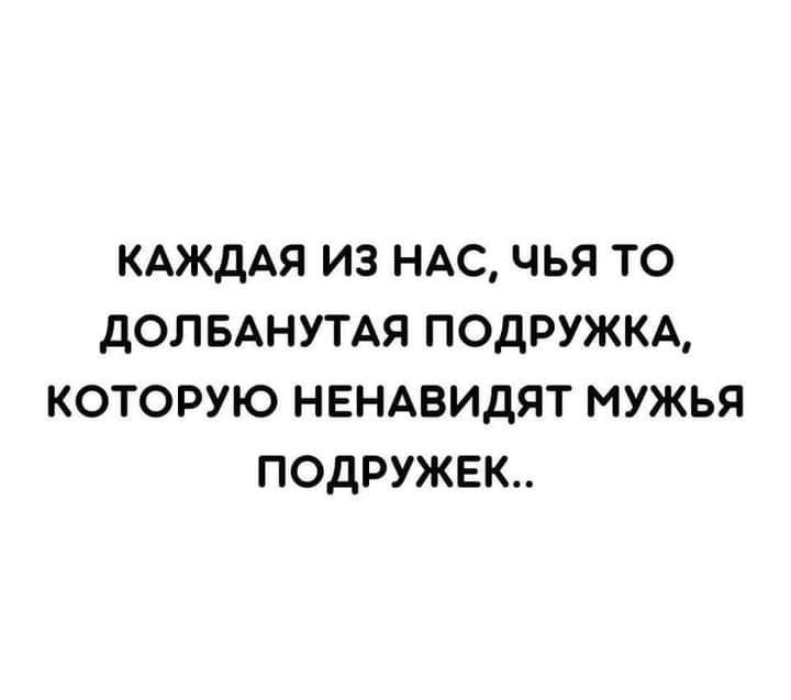 КАЖДАЯ ИЗ НАС ЧЬЯ ТО дОЛБАНУТАЯ ПОДРУЖКА КОТОРУЮ НЕНАВИДЯТ МУЖЬЯ ПОДРУЖЕК