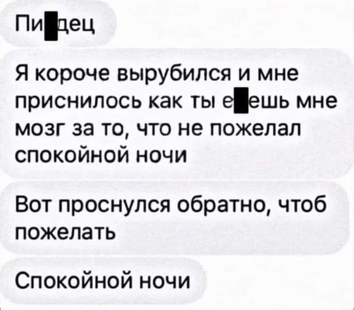 Пидец Я короче вырубился и мне приснилось как ты еешь мне мозг за то что не пожелал спокойной ночи Вот проснулся обратно чтоб пожелать Спокойной ночи