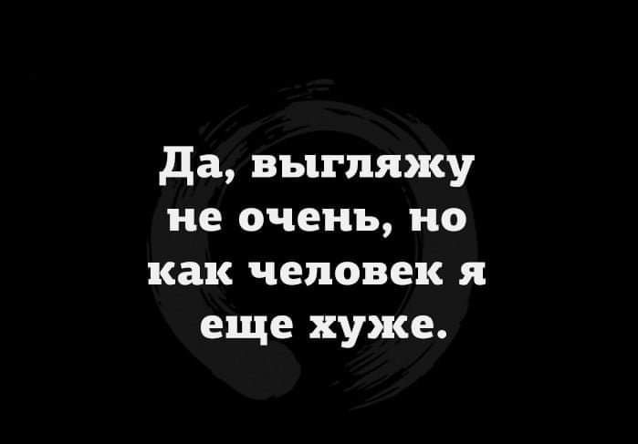 да выгляжу не очень но как человек я еще хуже