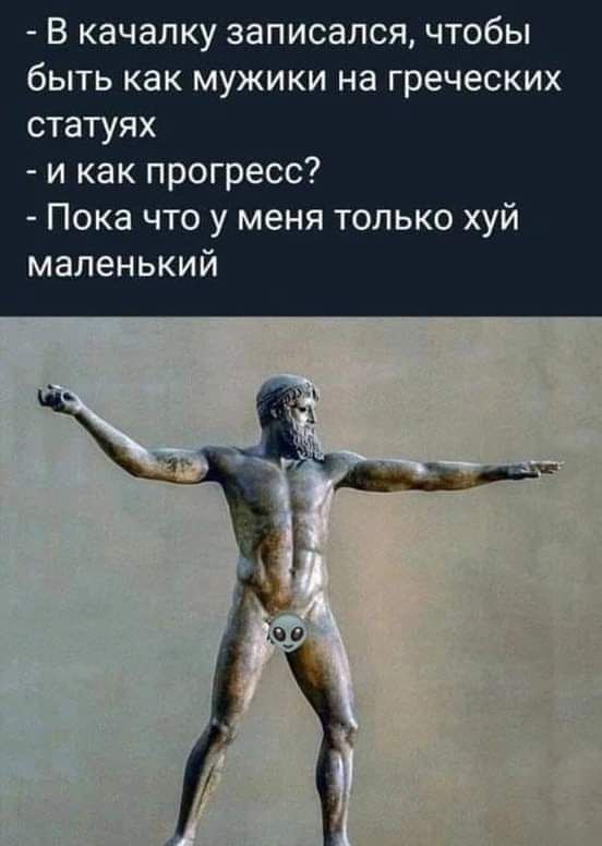В качалку записался чтобы быть как мужики на греческих статуях и как прогресс Пока что у меня только хуй маленький