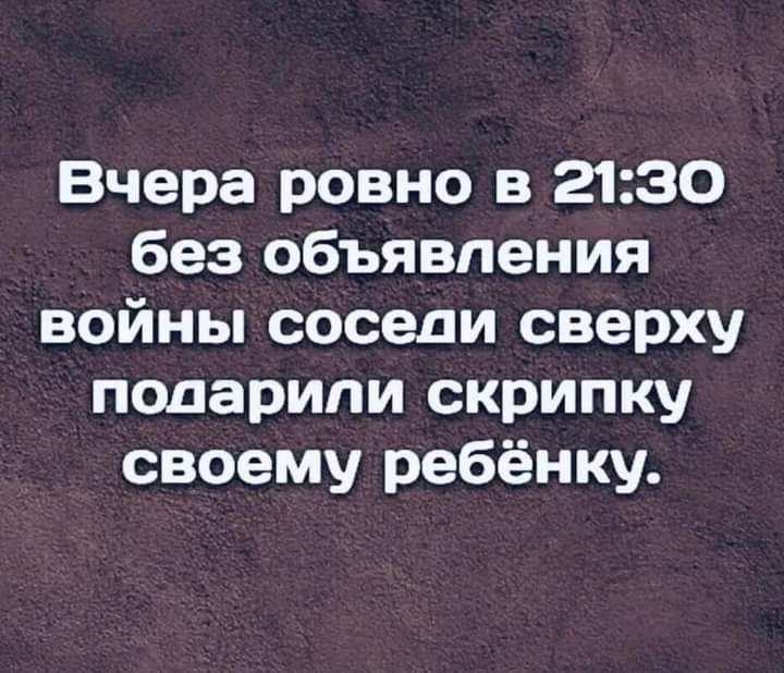 Вчера ровно в 2130 без объявления войны соседи сверху подарили скрипку своему ребёнку