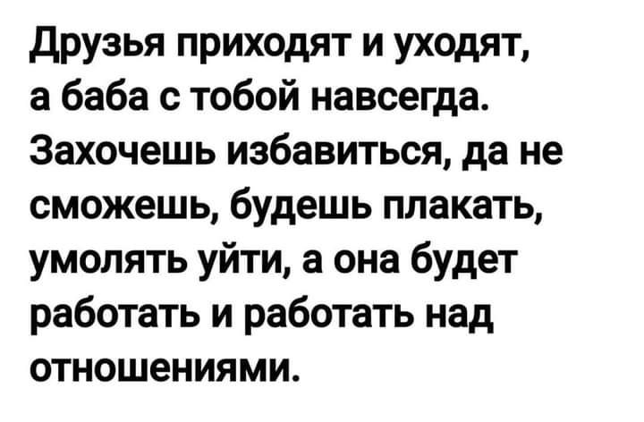 друзья приходят и уходят а баба с тобой навсегда Захочешь избавиться да не сможешь будешь плакать умолять уйти а она будет работать и работать над отношениями