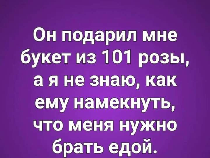 Он подарил мне букет из 101 розы а я н_езнаю как ему намекнуть что менянужно брать едой