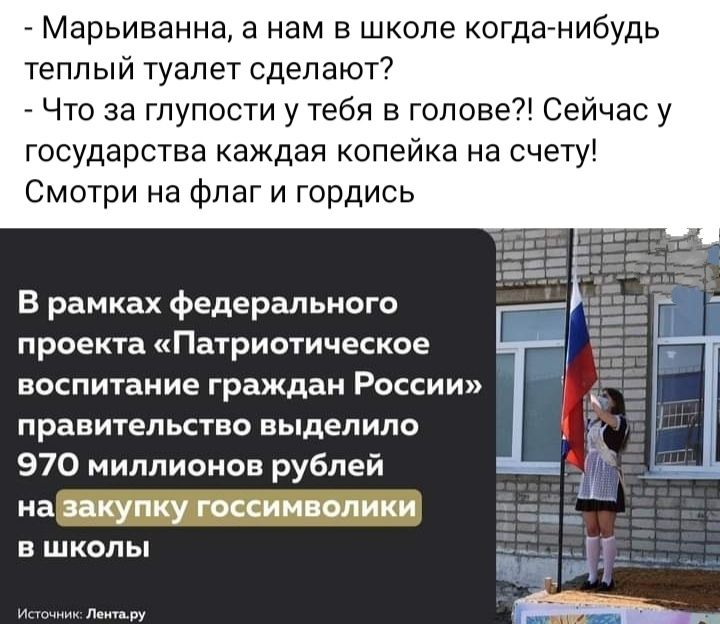 Марьиванна а нам в школе когда нибудь теплый туалет сделают Что за глупости у тебя в голове Сейчас у государства каждая копейка на счету Смотри на Флаг и гордись В рамках федерального проекта Патриотическое воспитание граждан России ПРЗВИТЕПЬСТЕО ЕЬЦЕЛИЛО 970 миллионов рублей на закупку госсиннолики В ШКОЛЫ