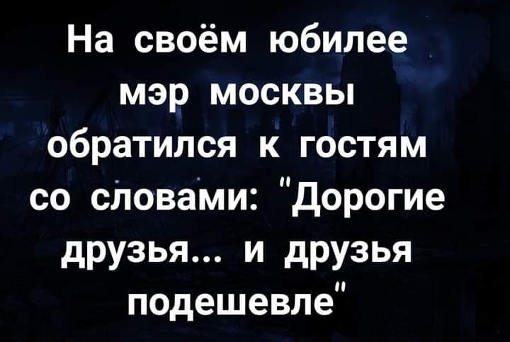 На своём юбилее мэр москвы обратился к гостям со сповами дорогие друзья и друзья подешевле