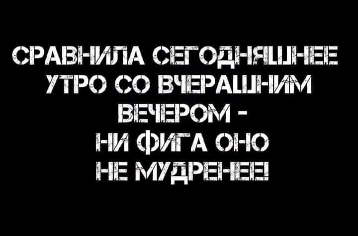 СРАВНИЛА СЕГоді ЕЦЦНЕЕ УТРО С ВИЕРАШНИМ ВЕЧЕРОМ НИ ФРИА ОНО НЕ МУДРЕНЕШ