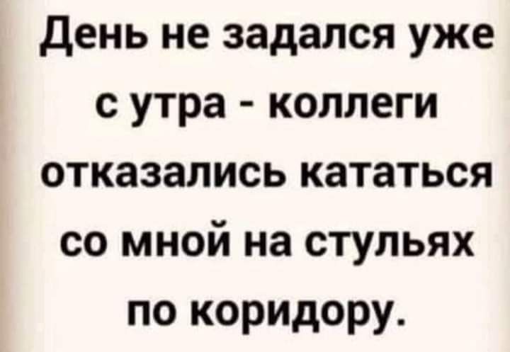 День не задался уже с утра коллеги отказались кататься со мной на стульях по коридору