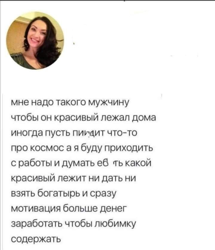 мне надо такого мужчину чтобы он красивый лежал дома иногда пусть пищит чтото про космос а я буду приходить с работы и думать еб ть какой красивый лежит ни дать ни взять богатырь и сразу мотивация больше денег заработать чтобы люби мку содержать