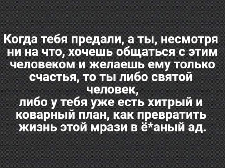 Когда тебя предали а ты несмотря ни на что хочешь общаться с этим человеком и желаешь ему только счастья то ты либо святой человек либо у тебя уже есть хитрый и коварный план как превратить жизнь этой мрази в ёаный ад