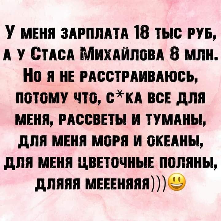 У меня зярплдтя 18 тыс пв А етдсд Михяйловя 8 млн Но я не мостмивяюсь потому что скя все для меня иссветы н тумяны для меня моря и океяны для меня цветочные поляны дляяя меееняяя9