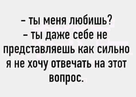 ты меня любишь ты даже себе не представляешь как сильно я не хочу отвечать на этот вопрос