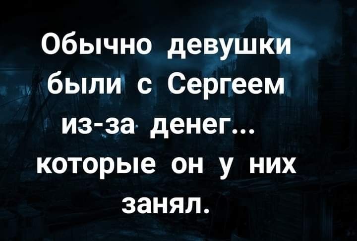 Обычно девушки были с Сергеем из за денег которые он у них занял