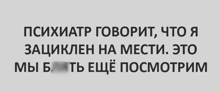 ПСИХИАТР ГОВОРИТ ЧТО Я ЗАЦИКЛЕН НА МЕСТИ ЭТО МЫ В МТЬ ЕЩЁ ПОСМОТРИМ