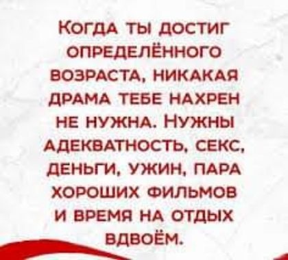 Когдд ты достиг определённого ВОЗРАСТА НИКАКАЯ дРАМА теза ндхрен НЕ НУЖНА Нужны АДЕКВАТНОСТЬ секс деньги ужин мм хороших ФИЛЬМОВ и время НА отдых дюы