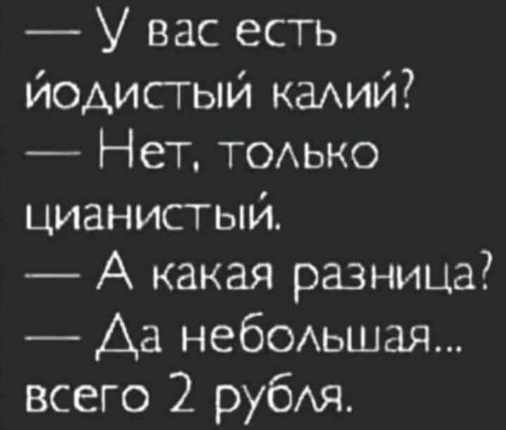 У вас есть йодистый каАИй Нет ТОАЬКО цианистый А какая разница Аа небомэшая всего 2 рубАя