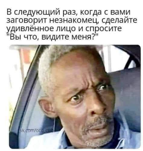 В следующий раз когда с вами заговорит незнакомец сделайте удивленное лицо и спросите Вы что видите меня