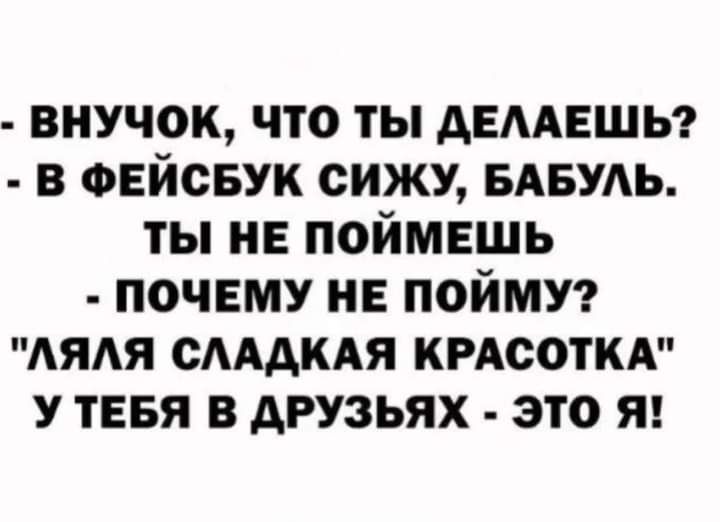 внучок что ты двмвшьг в овйсвук сижу БАБУАЬ ты не поймешь почему не пойми дядя САААКАЯ кисоткд у тввя в друзьях это Я