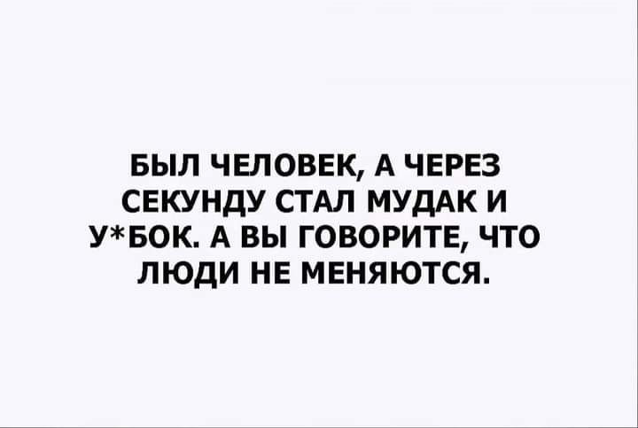 БЫЛ ЧЕЛОВЕК А ЧЕРЕЗ СЕКУНДУ СТАЛ МУдАК И УБОК А ВЫ ГОВОРИТЕ ЧТО ЛЮДИ НЕ МЕНЯЮТСЯ