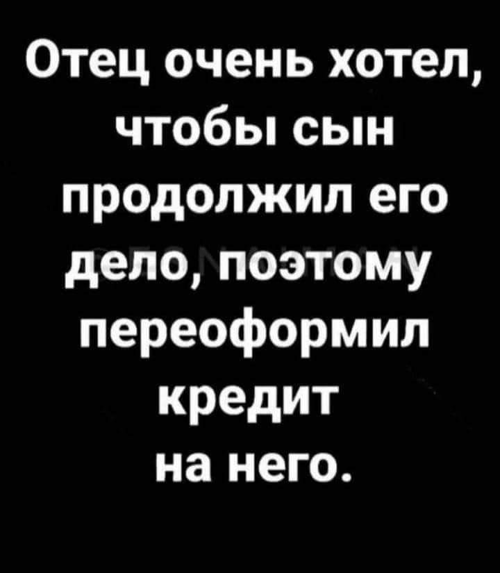Отец очень хотел чтобы сын продолжил его дело поэтому переоформил кредит на него