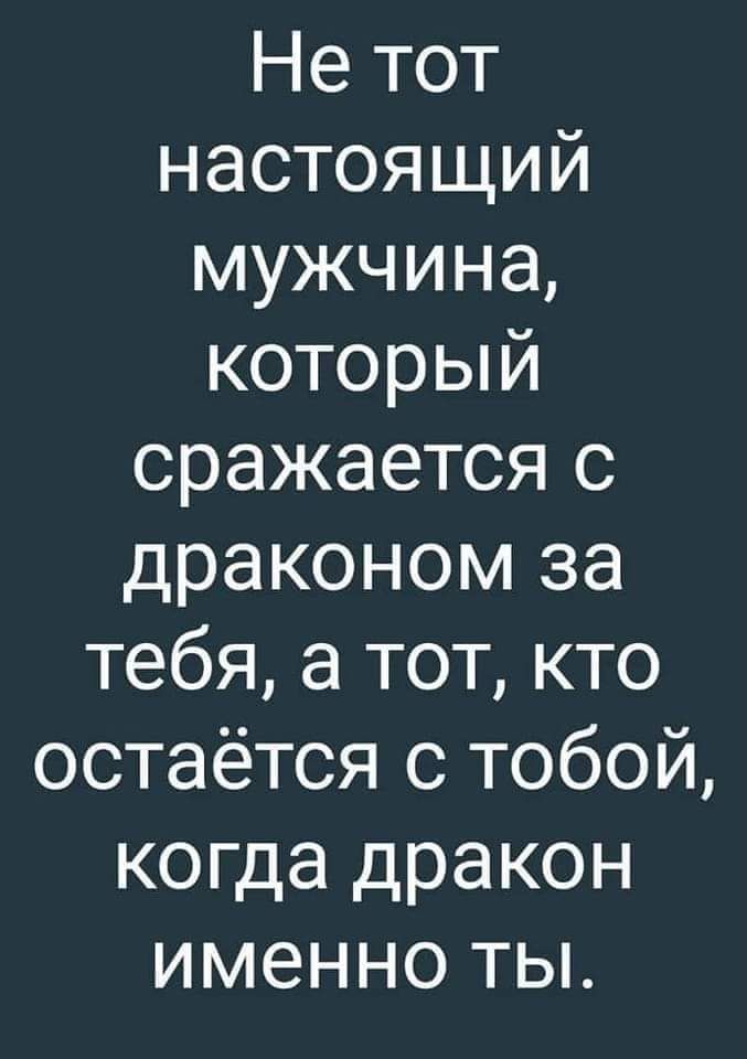 Не тот настоящий мужчина который сражается с драконом за тебя а тот кто остаётся с тобой когда дракон именно ты