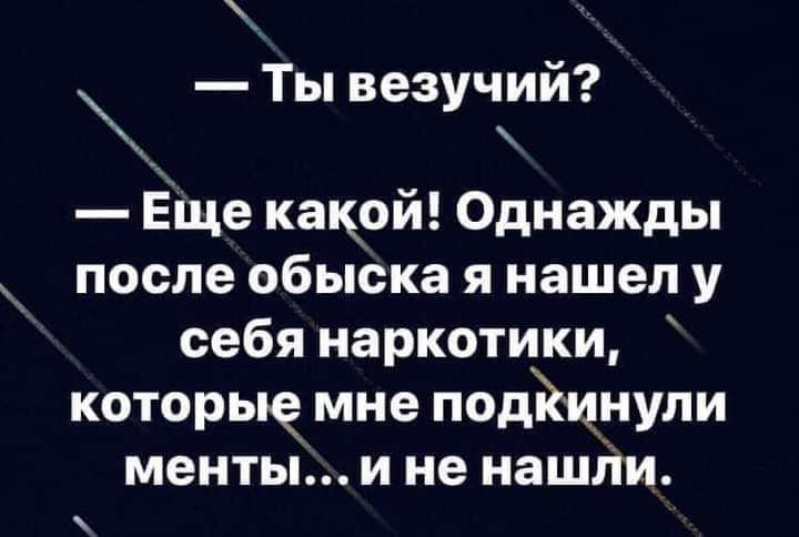 Ты везучий Еще какой Однажды после обыска я нашел у себя наркотики которые мне подйцнули менты и не нашііи