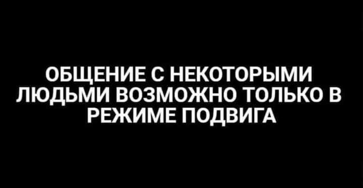 ОБЩЕНИЕ С НЕКОТОРЫМИ ЛЮДЬМИ ВОЗМОЖНО ТОЛЬКО В РЕЖИМЕ ПОДВИГА