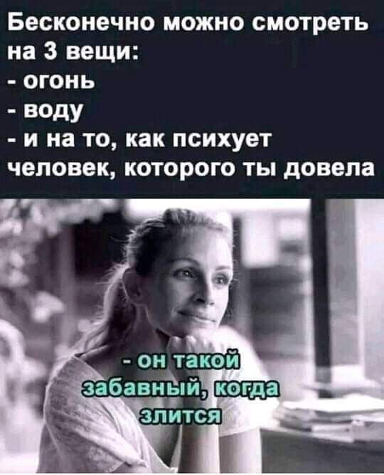 Бесконечно можно смотреть на 3 вещи огонь веду и на то как психует человек которого ты довела