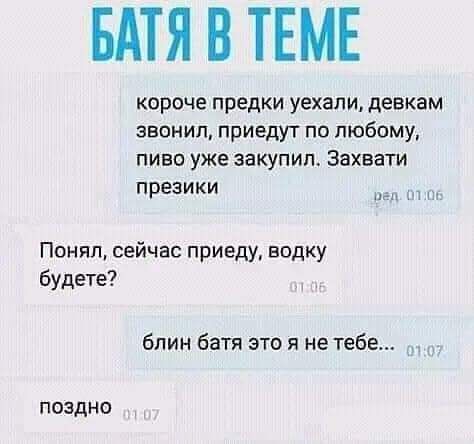 БАТЯ В ТЕМЕ короче предки уехали девкам звонил приедут по любому пиво уже закупил Захвати презики эл ч Поняп сейчас приеду ВОЛКУ будете блин батя это я не тебе поздно