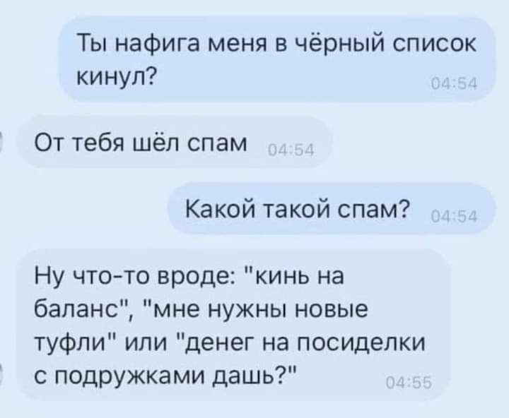 Ты нафига меня в чёрный список кинул От тебя шёл спам Какой такой спам Ну чтото вроде кинь на баланс мне нужны новые туфли ипи денег на посиделки подружками дашь