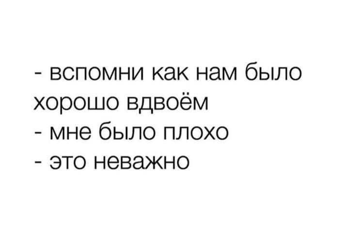 вспомни как нам было хорошо вдвоём мне было плохо это неважно